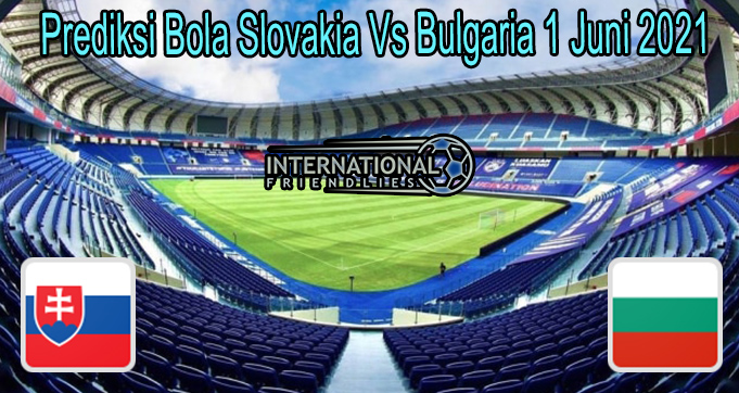 Prediksi Bola Slovakia Vs Bulgaria 1 Juni 2021