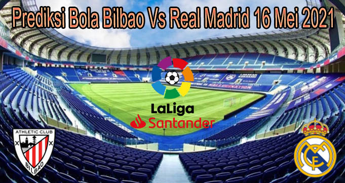 Prediksi Bola Bilbao Vs Real Madrid 16 Mei 2021
