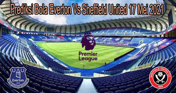 Prediksi Bola Everton Vs Sheffield United 17 Mei 2021