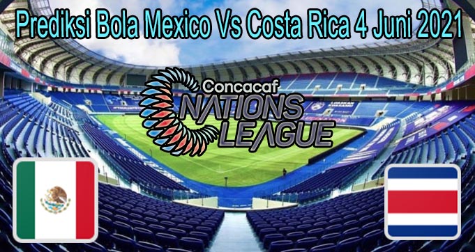 Prediksi Bola Mexico Vs Costa Rica 4 Juni 2021