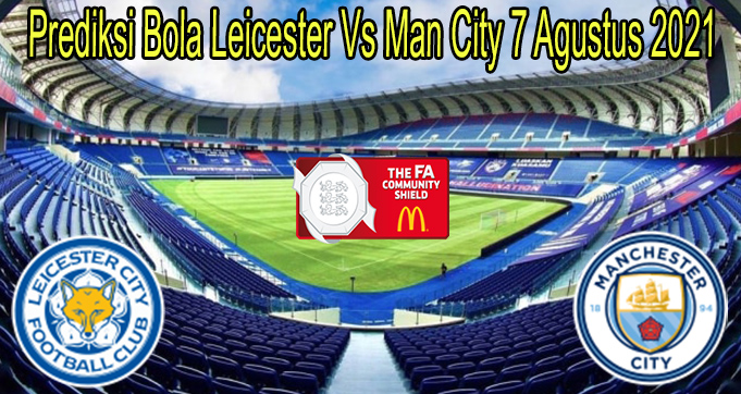 Prediksi Bola Leicester Vs Man City 7 Agustus 2021