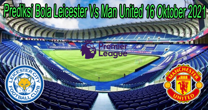 Prediksi Bola Leicester Vs Man United 16 Oktober 2021