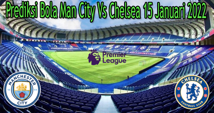 Prediksi Bola Man City Vs Chelsea 15 Januari 2022