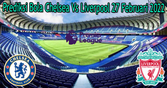 Prediksi Bola Chelsea Vs Liverpool 27 Februari 2022