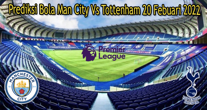 Prediksi Bola Man City Vs Tottenham 20 Febuari 2022