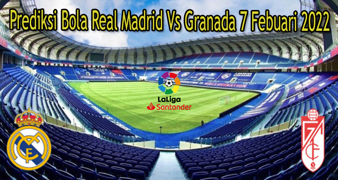 Prediksi Bola Real Madrid Vs Granada 7 Febuari 2022