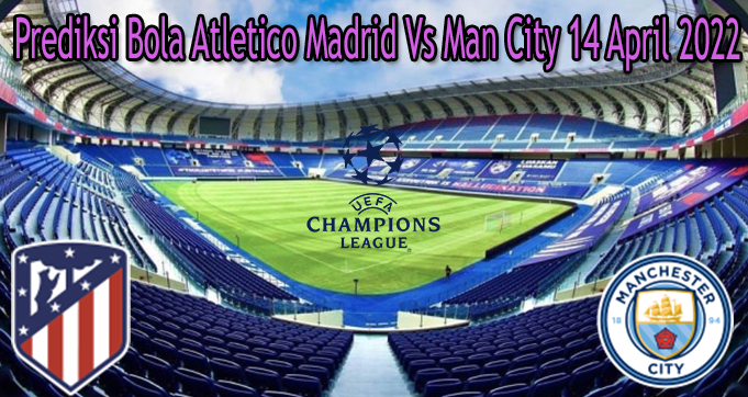 Prediksi Bola Atletico Madrid Vs Man City 14 April 2022