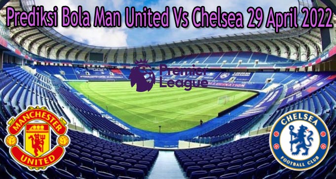 Prediksi Bola Man United Vs Chelsea 29 April 2022