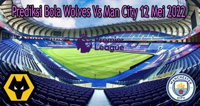 Prediksi Bola Wolves Vs Man City 12 Mei 2022